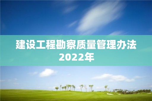 建設工程勘察質量管理辦法2022年