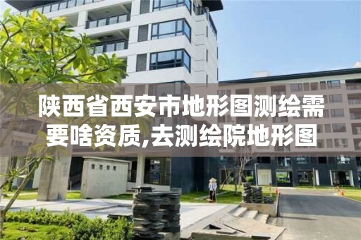 陜西省西安市地形圖測繪需要啥資質,去測繪院地形圖需要什么資料。