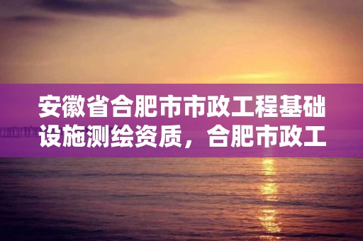 安徽省合肥市市政工程基礎設施測繪資質，合肥市政工程檢測