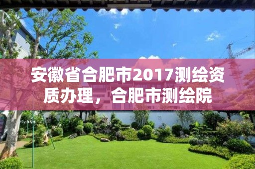 安徽省合肥市2017測繪資質辦理，合肥市測繪院