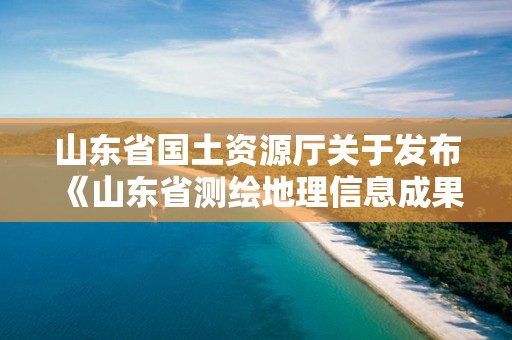 山東省國土資源廳關于發布《山東省測繪地理信息成果目錄》的公告