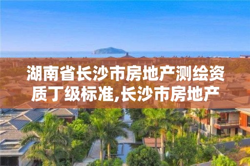 湖南省長沙市房地產(chǎn)測繪資質(zhì)丁級(jí)標(biāo)準(zhǔn),長沙市房地產(chǎn)測繪隊(duì)屬于哪里管。