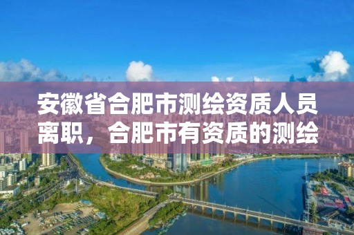 安徽省合肥市測繪資質人員離職，合肥市有資質的測繪公司