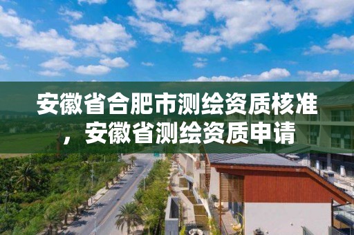 安徽省合肥市測繪資質(zhì)核準(zhǔn)，安徽省測繪資質(zhì)申請