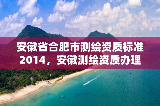 安徽省合肥市測繪資質標準2014，安徽測繪資質辦理