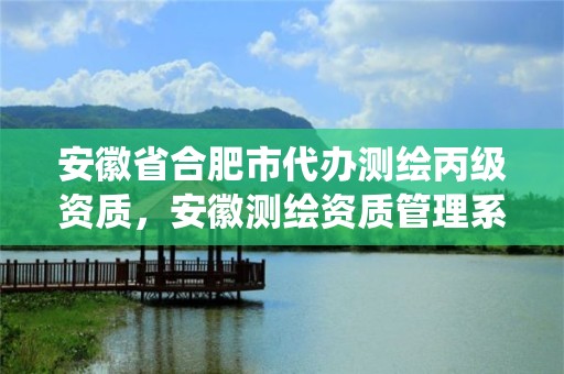 安徽省合肥市代辦測(cè)繪丙級(jí)資質(zhì)，安徽測(cè)繪資質(zhì)管理系統(tǒng)