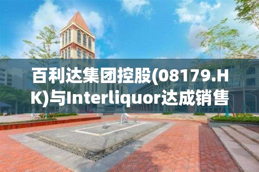 百利達集團控股(08179.HK)與Interliquor達成銷售合作協議  進軍韓國葡萄酒市場