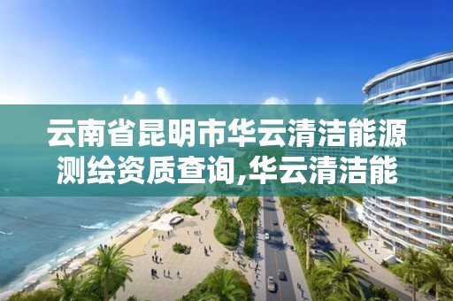 云南省昆明市華云清潔能源測繪資質查詢,華云清潔能源簡介。