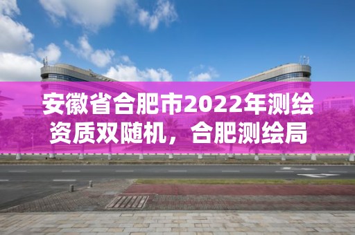 安徽省合肥市2022年測繪資質雙隨機，合肥測繪局