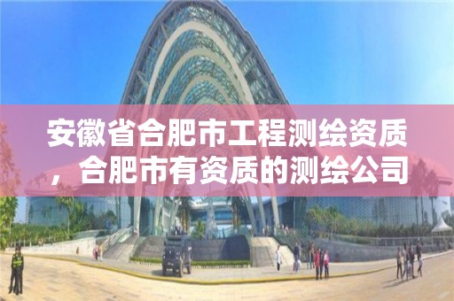 安徽省合肥市工程測繪資質，合肥市有資質的測繪公司