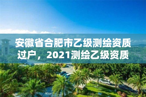 安徽省合肥市乙級(jí)測(cè)繪資質(zhì)過(guò)戶(hù)，2021測(cè)繪乙級(jí)資質(zhì)要求