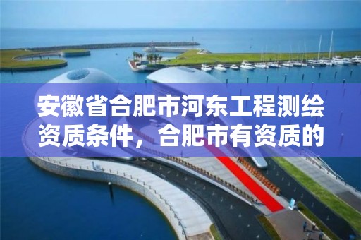 安徽省合肥市河東工程測繪資質條件，合肥市有資質的測繪公司