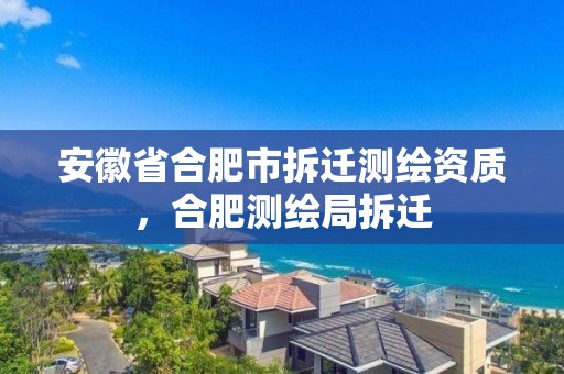 安徽省合肥市拆遷測繪資質(zhì)，合肥測繪局拆遷