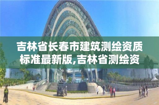 吉林省長春市建筑測繪資質標準最新版,吉林省測繪資質延期。