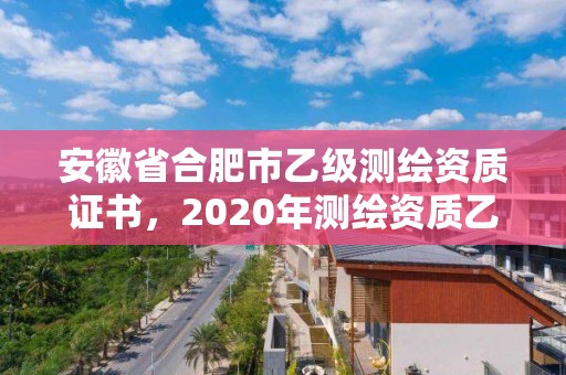 安徽省合肥市乙級測繪資質證書，2020年測繪資質乙級需要什么條件