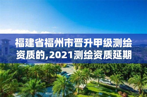 福建省福州市晉升甲級測繪資質的,2021測繪資質延期公告福建省。