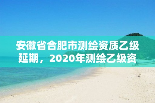 安徽省合肥市測繪資質乙級延期，2020年測繪乙級資質延期