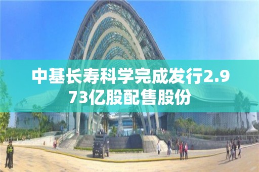 中基長壽科學完成發行2.973億股配售股份