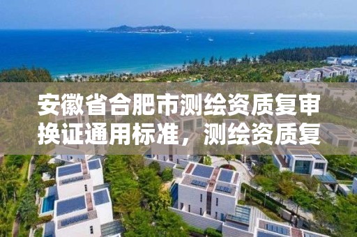 安徽省合肥市測繪資質復審換證通用標準，測繪資質復審換證2021年