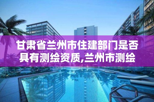 甘肅省蘭州市住建部門是否具有測繪資質,蘭州市測繪勘察研究院。