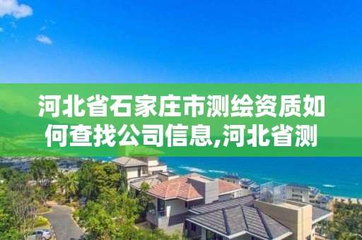 河北省石家莊市測繪資質如何查找公司信息,河北省測繪資質查詢。