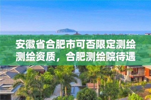 安徽省合肥市可否限定測(cè)繪測(cè)繪資質(zhì)，合肥測(cè)繪院待遇怎么樣