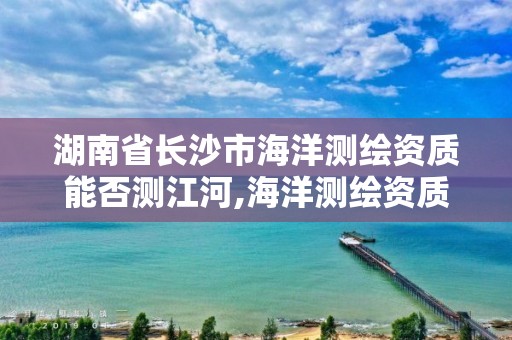 湖南省長沙市海洋測繪資質能否測江河,海洋測繪資質可以測量的范圍。