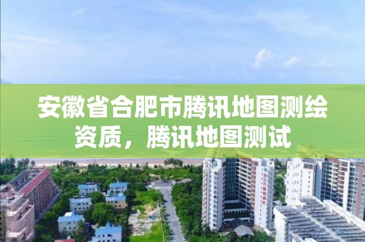 安徽省合肥市騰訊地圖測繪資質，騰訊地圖測試