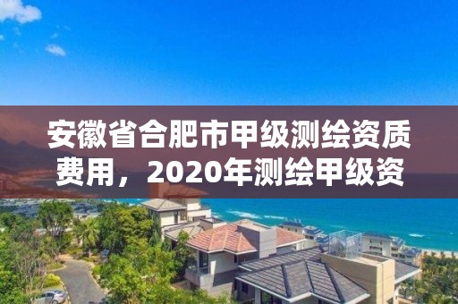 安徽省合肥市甲級測繪資質費用，2020年測繪甲級資質條件