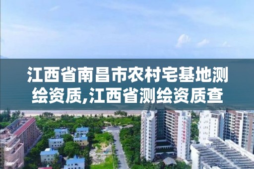 江西省南昌市農村宅基地測繪資質,江西省測繪資質查詢。