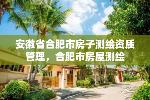 安徽省合肥市房子測繪資質管理，合肥市房屋測繪