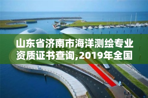 山東省濟南市海洋測繪專業資質證書查詢,2019年全國海洋測繪甲級資質單位。