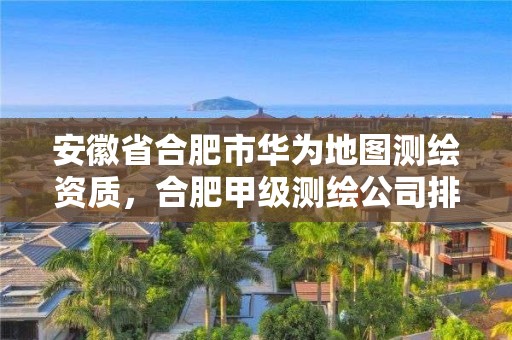 安徽省合肥市華為地圖測繪資質，合肥甲級測繪公司排行