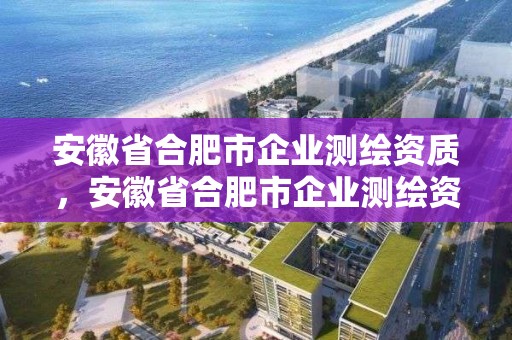 安徽省合肥市企業測繪資質，安徽省合肥市企業測繪資質有哪些