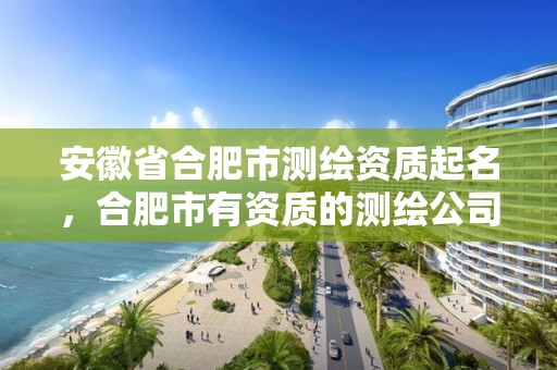 安徽省合肥市測繪資質起名，合肥市有資質的測繪公司