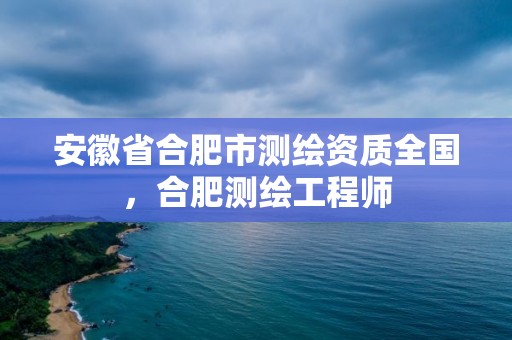 安徽省合肥市測繪資質全國，合肥測繪工程師