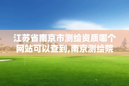 江蘇省南京市測繪資質哪個網站可以查到,南京測繪院是什么單位。