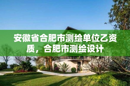 安徽省合肥市測繪單位乙資質(zhì)，合肥市測繪設(shè)計(jì)