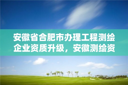 安徽省合肥市辦理工程測繪企業資質升級，安徽測繪資質管理系統