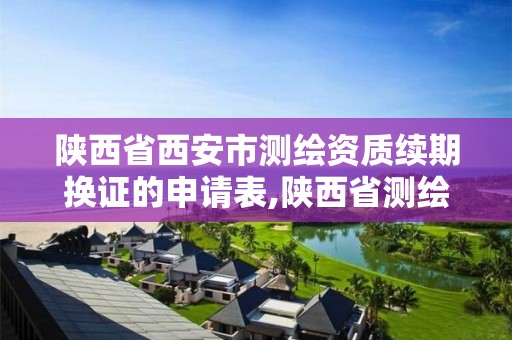 陜西省西安市測繪資質續期換證的申請表,陜西省測繪資質延期一年。