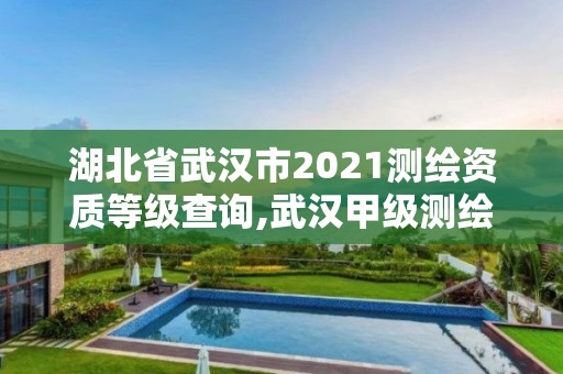 湖北省武漢市2021測(cè)繪資質(zhì)等級(jí)查詢,武漢甲級(jí)測(cè)繪資質(zhì)名錄。