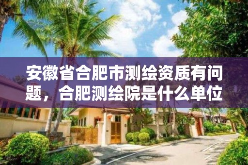 安徽省合肥市測繪資質有問題，合肥測繪院是什么單位