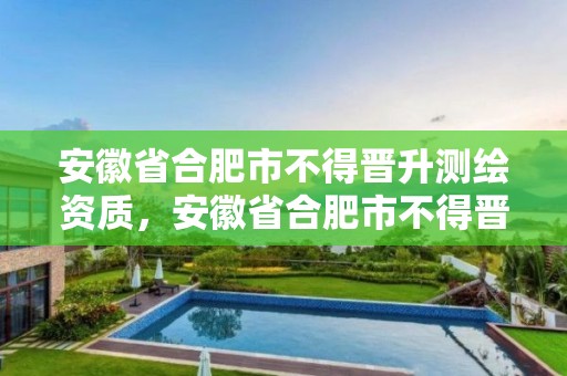 安徽省合肥市不得晉升測繪資質，安徽省合肥市不得晉升測繪資質的企業