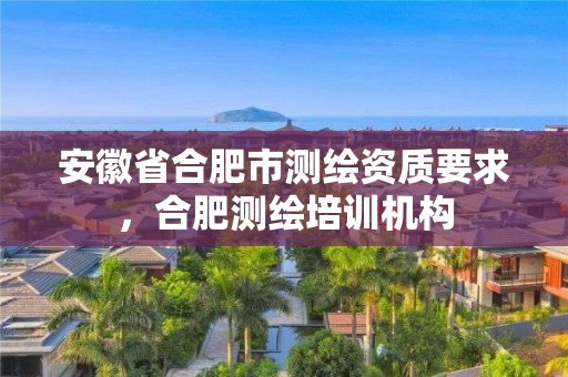 安徽省合肥市測繪資質(zhì)要求，合肥測繪培訓(xùn)機構(gòu)