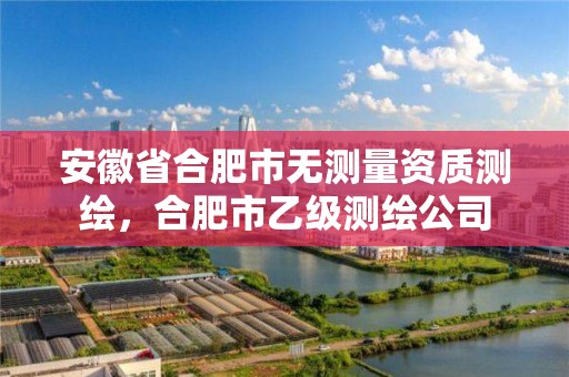 安徽省合肥市無測量資質測繪，合肥市乙級測繪公司