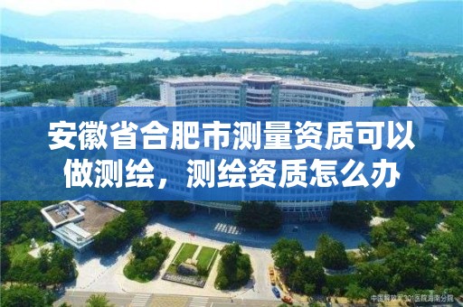 安徽省合肥市測量資質可以做測繪，測繪資質怎么辦