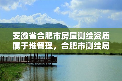 安徽省合肥市房屋測繪資質屬于誰管理，合肥市測繪局二手房信息