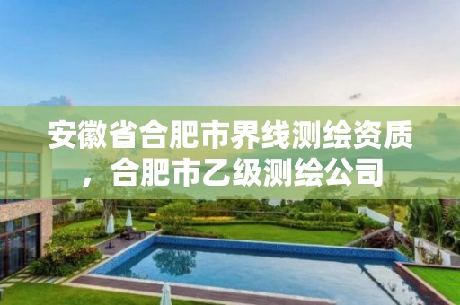 安徽省合肥市界線測繪資質(zhì)，合肥市乙級測繪公司