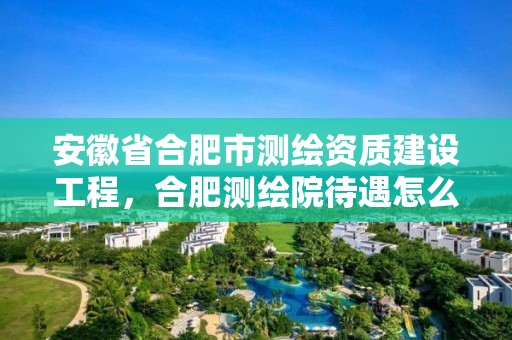 安徽省合肥市測(cè)繪資質(zhì)建設(shè)工程，合肥測(cè)繪院待遇怎么樣