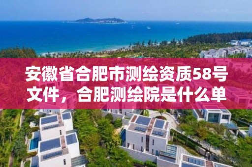 安徽省合肥市測繪資質58號文件，合肥測繪院是什么單位